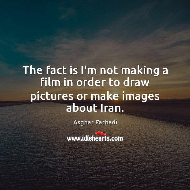 The fact is I’m not making a film in order to draw pictures or make images about Iran. Asghar Farhadi Picture Quote