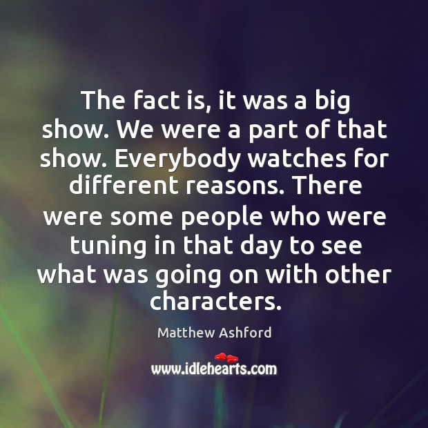 The fact is, it was a big show. We were a part of that show. Everybody watches for different reasons. Image