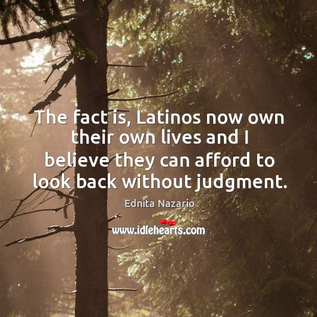 The fact is, latinos now own their own lives and I believe they can afford to look back without judgment. Ednita Nazario Picture Quote