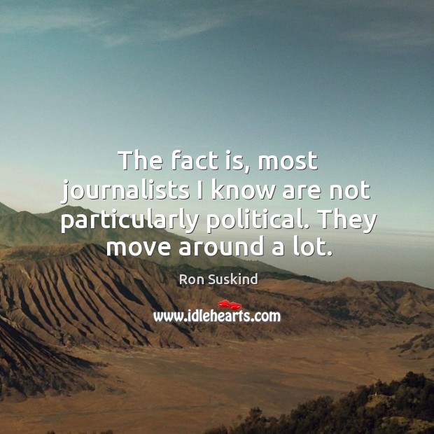 The fact is, most journalists I know are not particularly political. They move around a lot. Ron Suskind Picture Quote