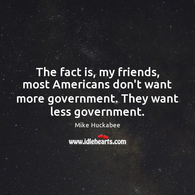 The fact is, my friends, most Americans don’t want more government. They Mike Huckabee Picture Quote