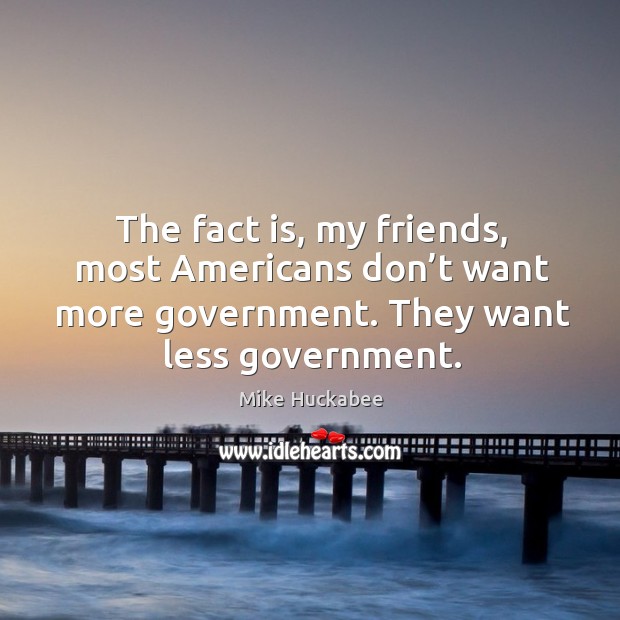 The fact is, my friends, most americans don’t want more government. They want less government. Mike Huckabee Picture Quote