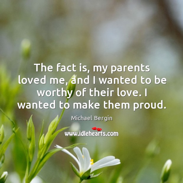 The fact is, my parents loved me, and I wanted to be worthy of their love. I wanted to make them proud. Michael Bergin Picture Quote
