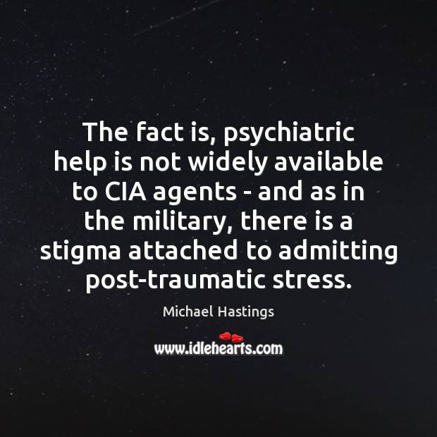 The fact is, psychiatric help is not widely available to CIA agents Michael Hastings Picture Quote