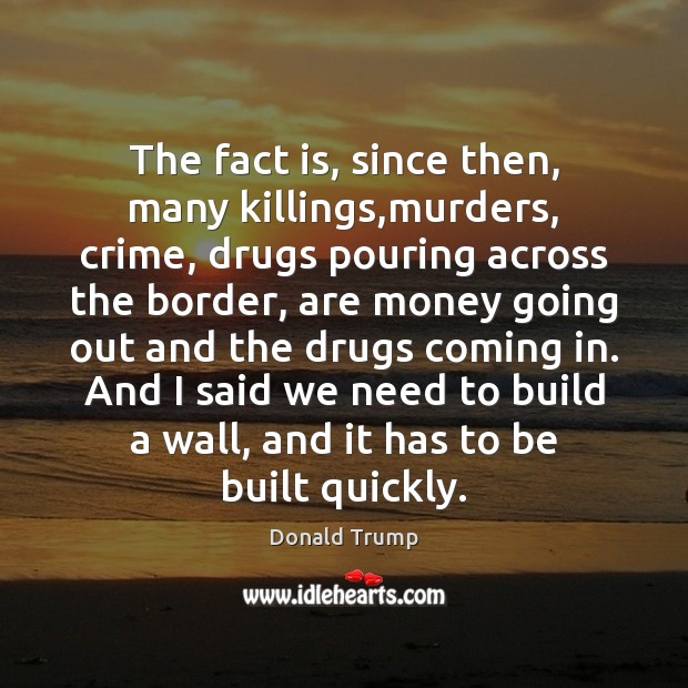 The fact is, since then, many killings,murders, crime, drugs pouring across Donald Trump Picture Quote