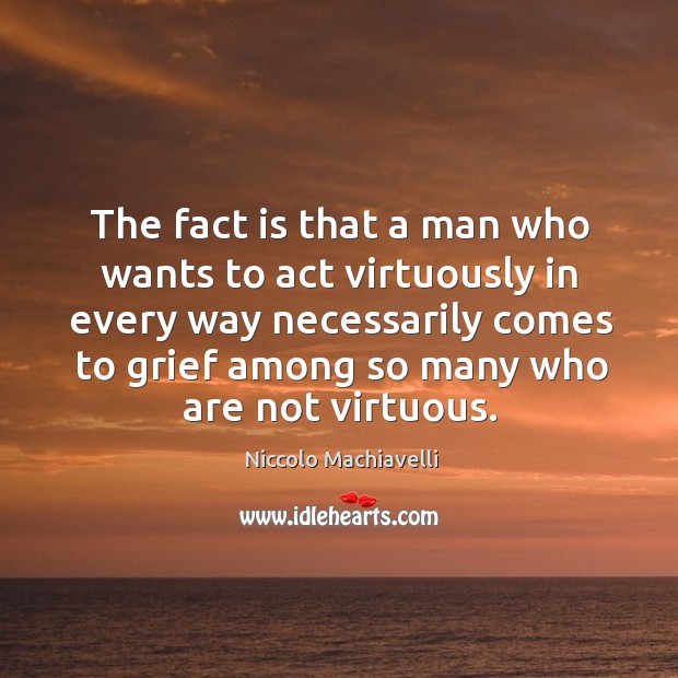The fact is that a man who wants to act virtuously in every way necessarily comes to grief among so many who are not virtuous. Niccolo Machiavelli Picture Quote