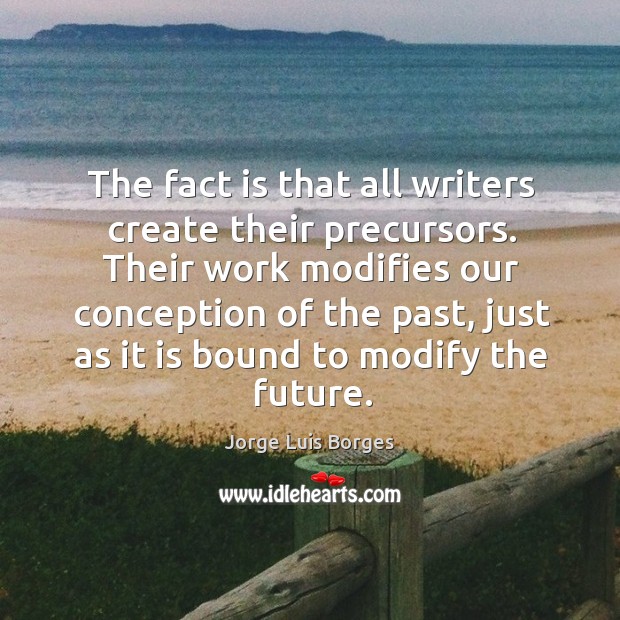 The fact is that all writers create their precursors. Jorge Luis Borges Picture Quote