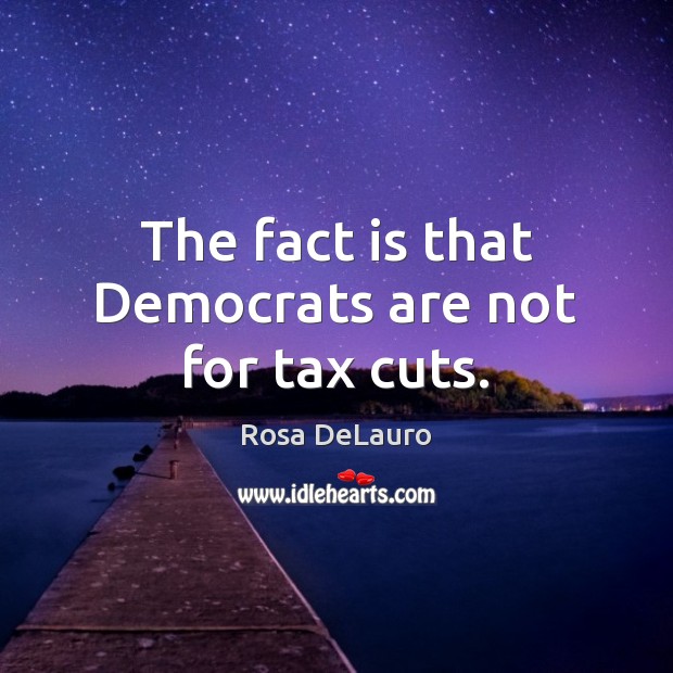 The fact is that Democrats are not for tax cuts. Rosa DeLauro Picture Quote