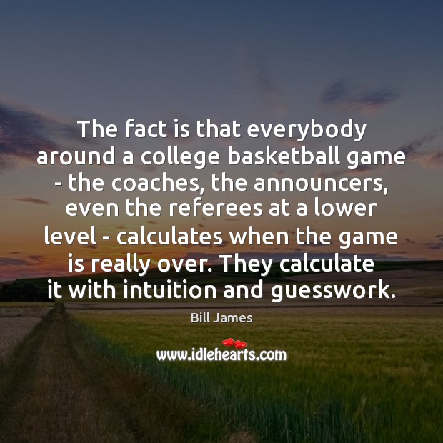 The fact is that everybody around a college basketball game – the Bill James Picture Quote