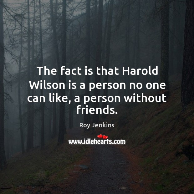 The fact is that Harold Wilson is a person no one can like, a person without friends. Roy Jenkins Picture Quote