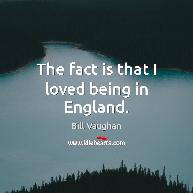 The fact is that I loved being in England. Bill Vaughan Picture Quote