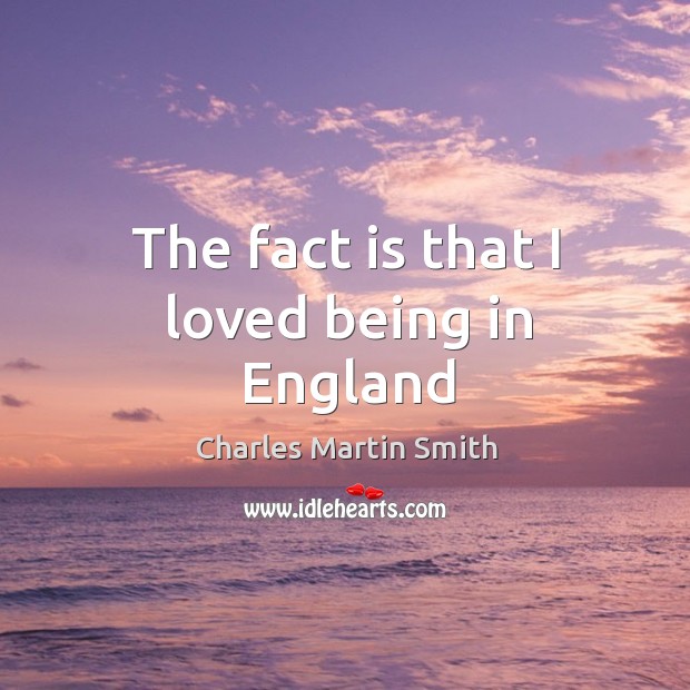 The fact is that I loved being in england Charles Martin Smith Picture Quote