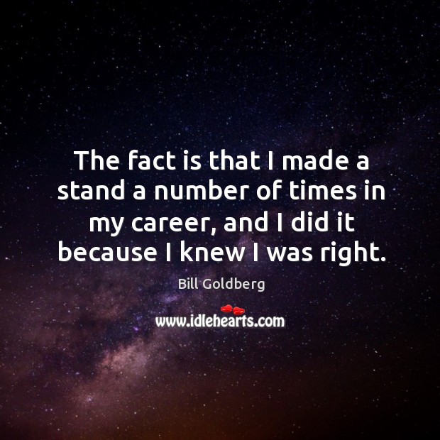 The fact is that I made a stand a number of times in my career, and I did it because I knew I was right. Bill Goldberg Picture Quote