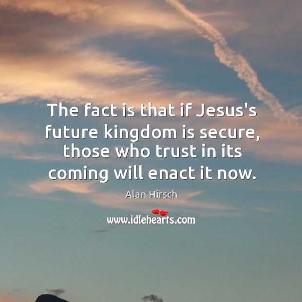 The fact is that if Jesus’s future kingdom is secure, those who Alan Hirsch Picture Quote