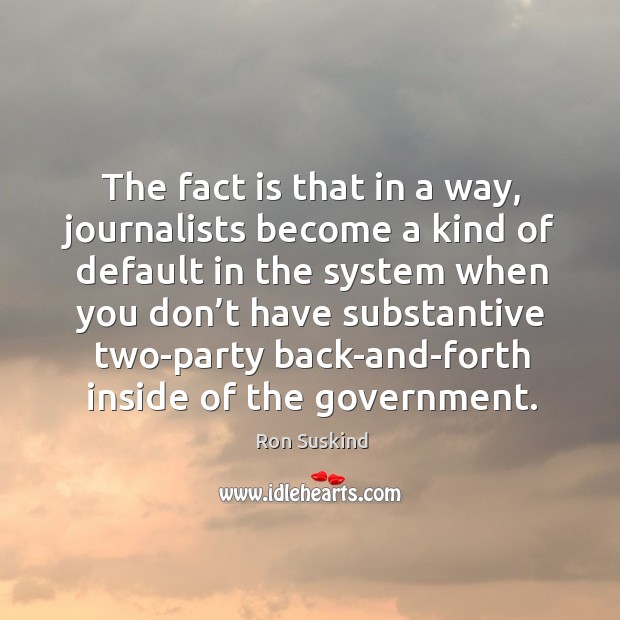 The fact is that in a way, journalists become a kind of default in the system when you Ron Suskind Picture Quote