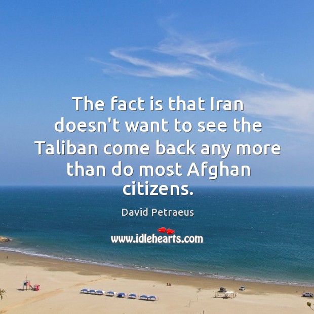 The fact is that Iran doesn’t want to see the Taliban come David Petraeus Picture Quote