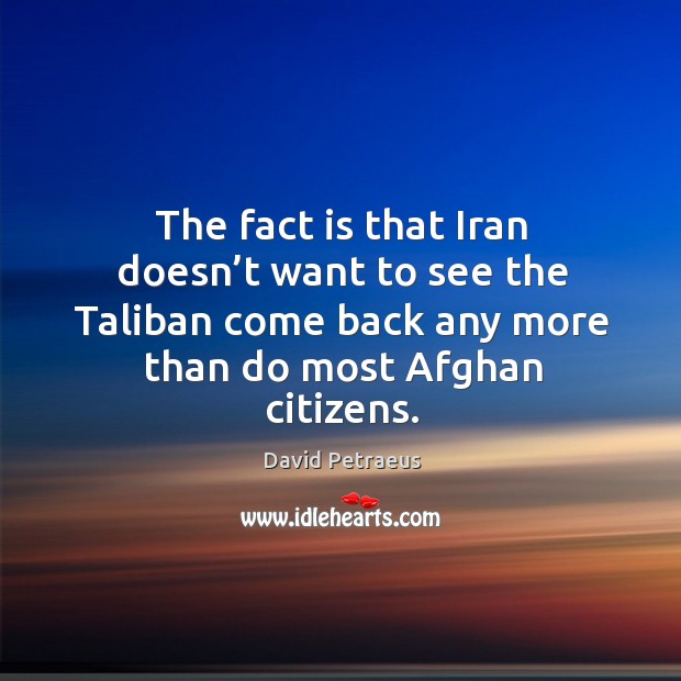 The fact is that iran doesn’t want to see the taliban come back any more than do most afghan citizens. David Petraeus Picture Quote