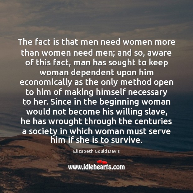 The fact is that men need women more than women need men; Elizabeth Gould Davis Picture Quote