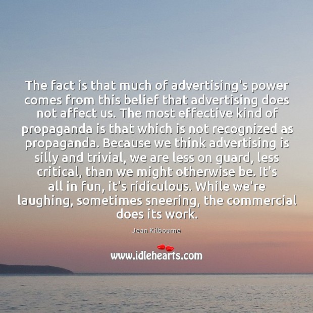 The fact is that much of advertising’s power comes from this belief Jean Kilbourne Picture Quote