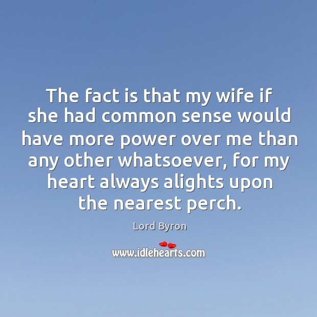 The fact is that my wife if she had common sense would have more power over me than any other whatsoever Lord Byron Picture Quote