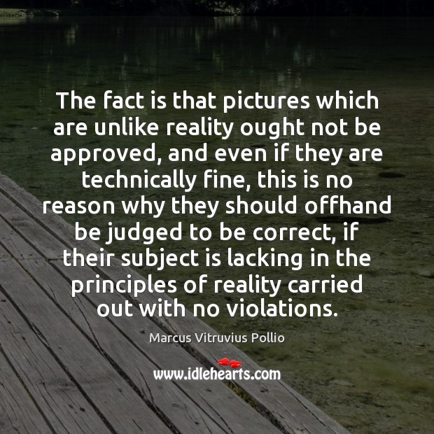 The fact is that pictures which are unlike reality ought not be Marcus Vitruvius Pollio Picture Quote