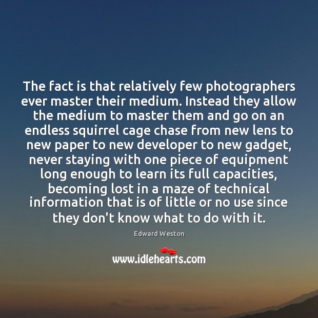 The fact is that relatively few photographers ever master their medium. Instead Edward Weston Picture Quote