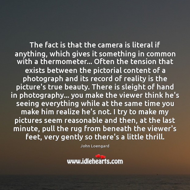 The fact is that the camera is literal if anything, which gives John Loengard Picture Quote