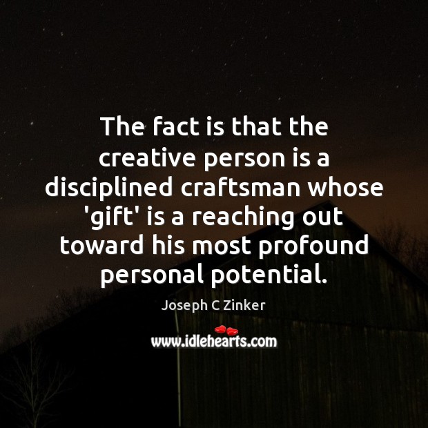 The fact is that the creative person is a disciplined craftsman whose 