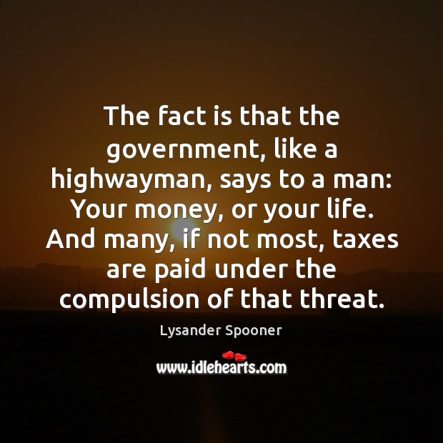 The fact is that the government, like a highwayman, says to a Lysander Spooner Picture Quote
