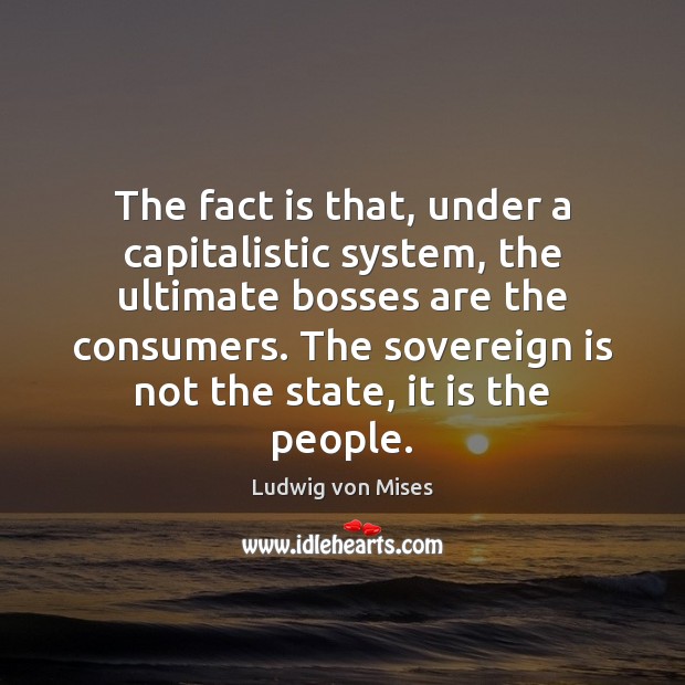 The fact is that, under a capitalistic system, the ultimate bosses are Ludwig von Mises Picture Quote