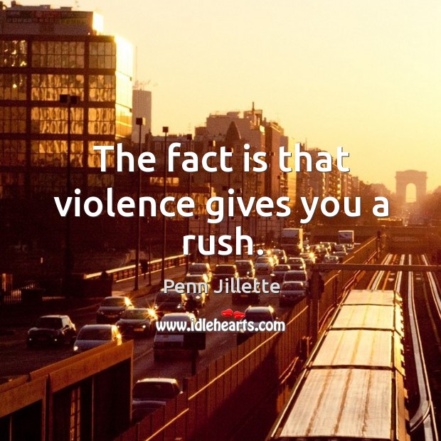 The fact is that violence gives you a rush. Image