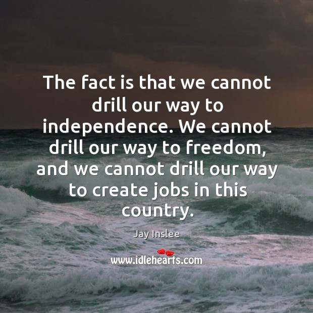 The fact is that we cannot drill our way to independence. We cannot drill our way to freedom Jay Inslee Picture Quote