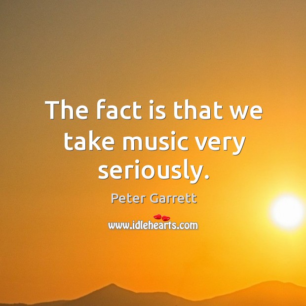 The fact is that we take music very seriously. Peter Garrett Picture Quote