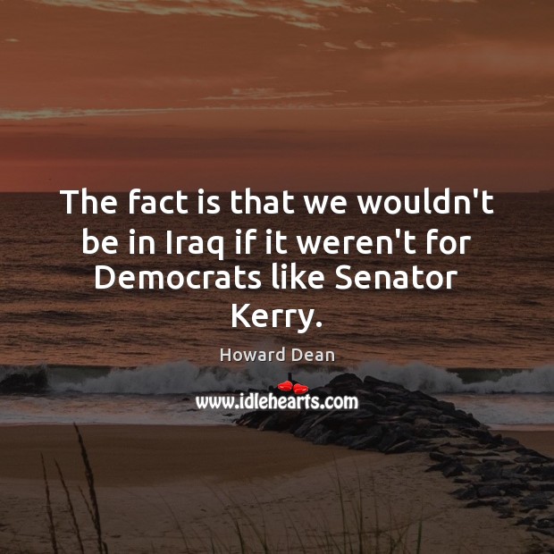 The fact is that we wouldn’t be in Iraq if it weren’t for Democrats like Senator Kerry. Howard Dean Picture Quote