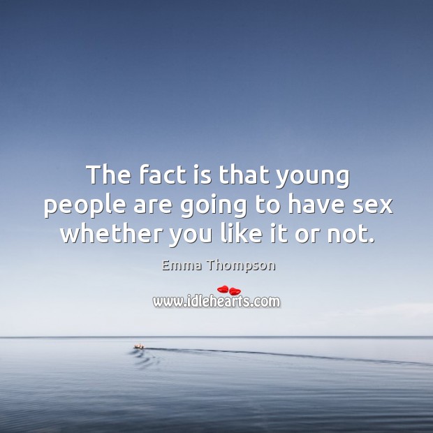 The fact is that young people are going to have sex whether you like it or not. Emma Thompson Picture Quote