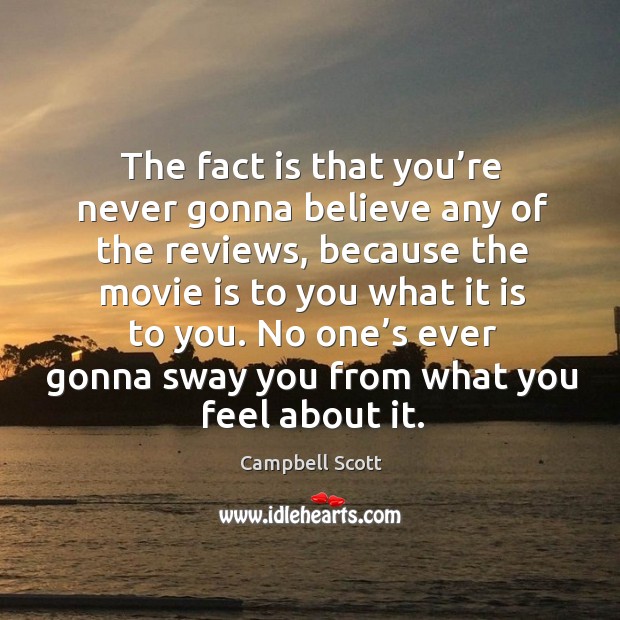 The fact is that you’re never gonna believe any of the reviews, because the movie is to you what it is to you. Campbell Scott Picture Quote