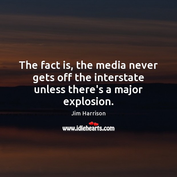 The fact is, the media never gets off the interstate unless there’s a major explosion. Jim Harrison Picture Quote