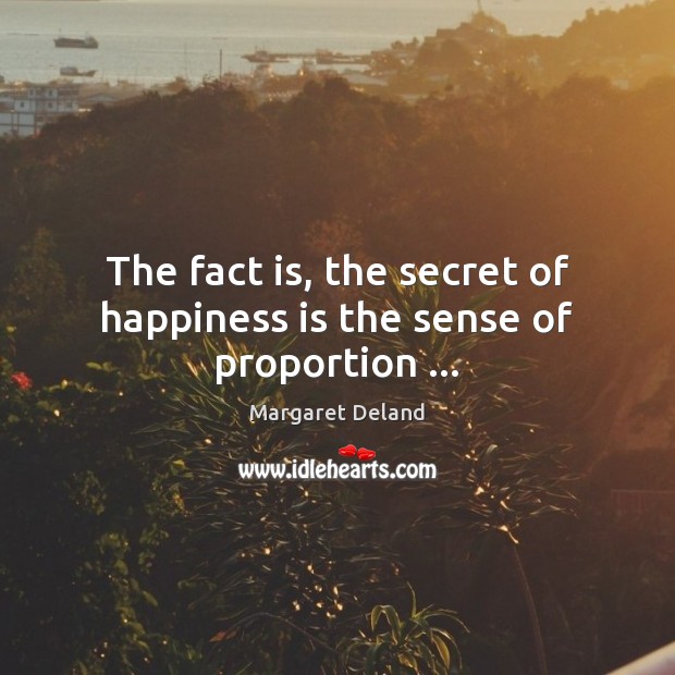 The fact is, the secret of happiness is the sense of proportion … Margaret Deland Picture Quote
