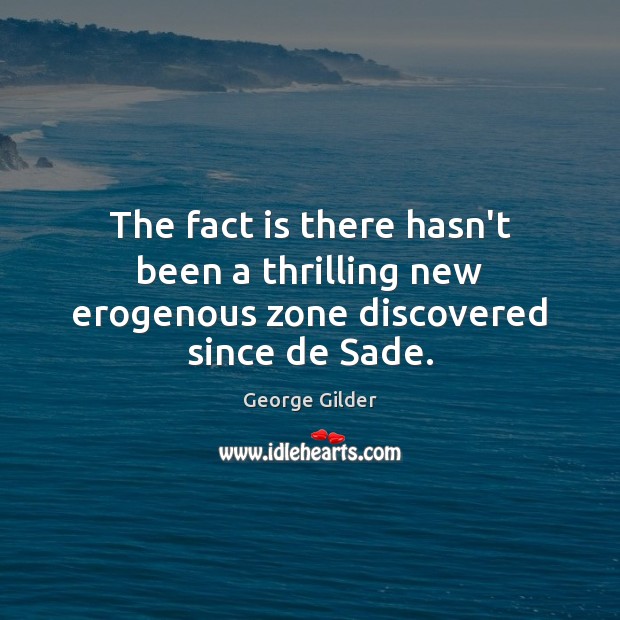 The fact is there hasn’t been a thrilling new erogenous zone discovered since de Sade. George Gilder Picture Quote