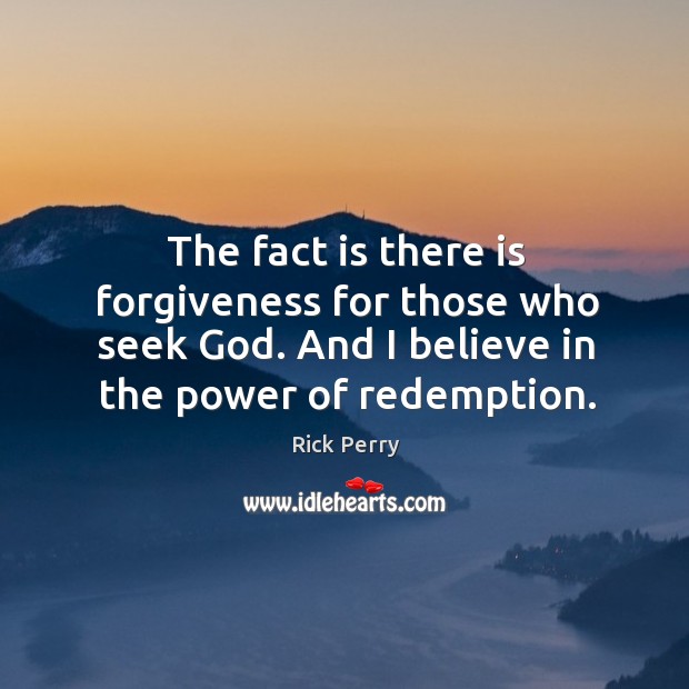 The fact is there is forgiveness for those who seek God. And I believe in the power of redemption. Rick Perry Picture Quote