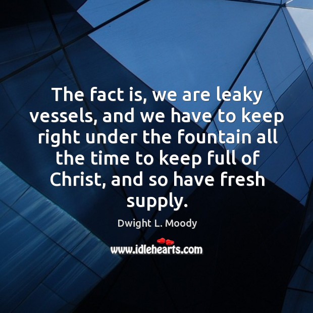 The fact is, we are leaky vessels, and we have to keep Dwight L. Moody Picture Quote