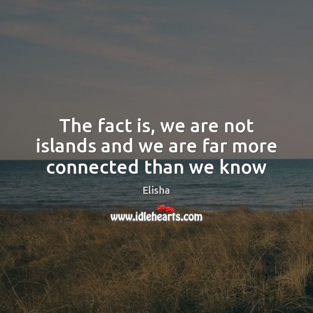 The fact is, we are not islands and we are far more connected than we know Elisha Picture Quote
