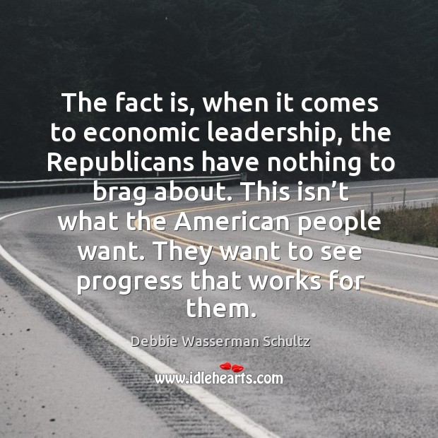 The fact is, when it comes to economic leadership, the republicans have nothing to brag about. Debbie Wasserman Schultz Picture Quote
