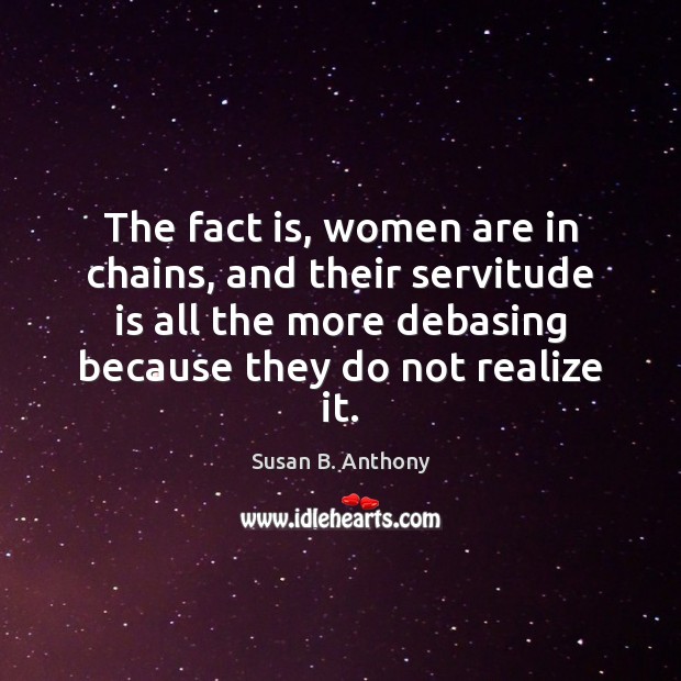 The fact is, women are in chains, and their servitude is all Susan B. Anthony Picture Quote