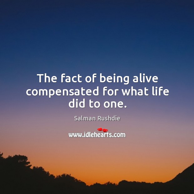 The fact of being alive compensated for what life did to one. Salman Rushdie Picture Quote
