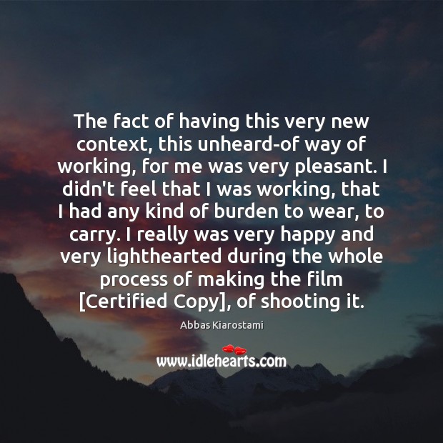 The fact of having this very new context, this unheard-of way of Abbas Kiarostami Picture Quote