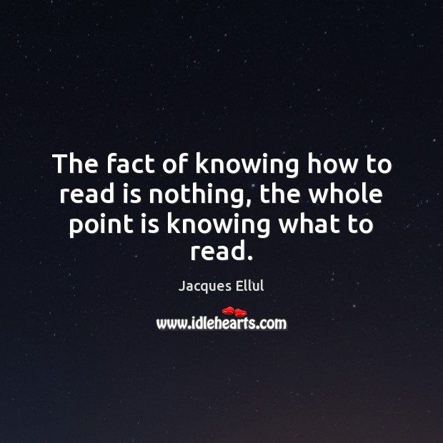 The fact of knowing how to read is nothing, the whole point is knowing what to read. Jacques Ellul Picture Quote