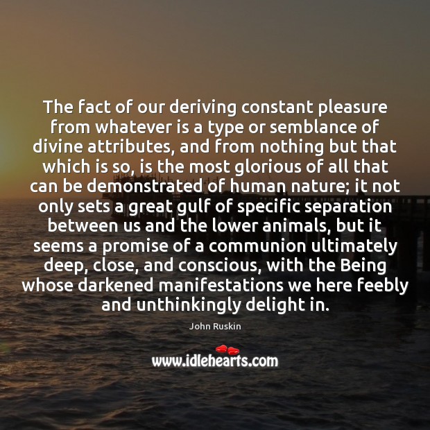 The fact of our deriving constant pleasure from whatever is a type John Ruskin Picture Quote