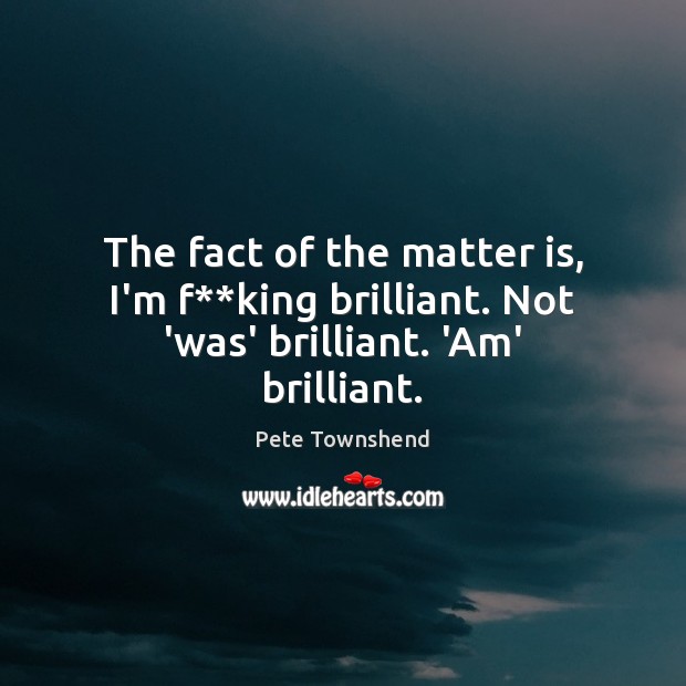 The fact of the matter is, I’m f**king brilliant. Not ‘was’ brilliant. ‘Am’ brilliant. Image