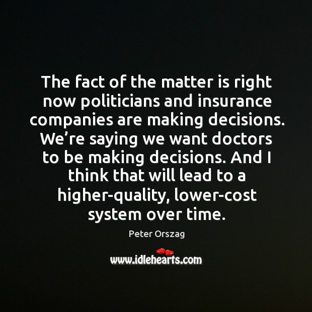 The fact of the matter is right now politicians and insurance companies are making decisions. Peter Orszag Picture Quote